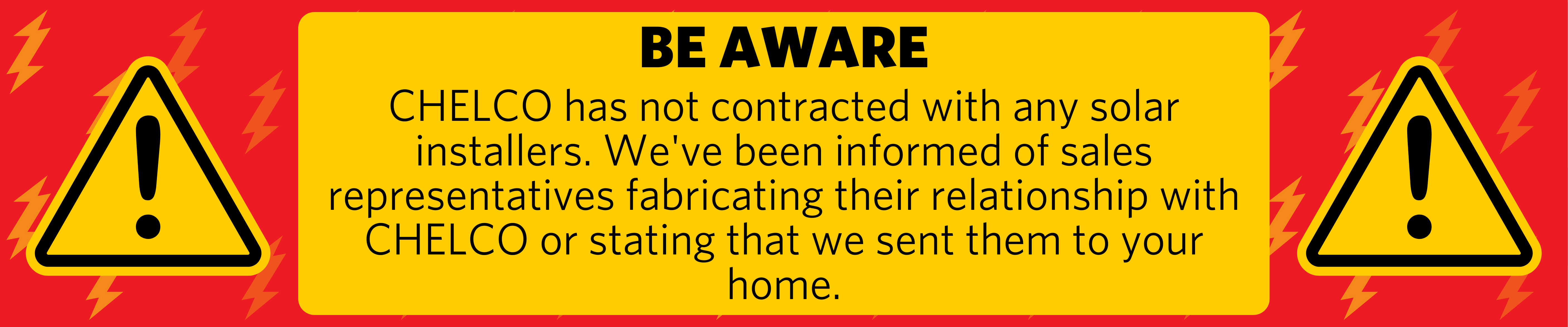 CHELCO has not contracted with any solar installers. We've been informed of sales representatives fabricating their relationship with CHELCO or stating that we sent them to your home.⚠️ For more information, visit https://www.chelco.com/renewables.